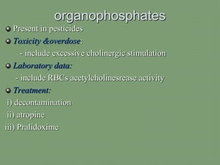 organophosphates
Present in pesticides
Toxicity &overdose:
- include excessive cholinergic stimulation
Laboratory data:
- include RBCs acetylcholinesrease activity
Treatment:
i) decontamination
ii) atropine
iii) Pralidoxime
 