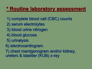 * Routine laboratory assessment
1) complete blood cell (CBC) counts
2) serum electrolytes
3) blood urine nitrogen
4) blood glucose
5) urinalysis
6) electrocardiogram
7) chest roentgenogram and/or kidney,
ureters & bladder (KUB) x-ray
 