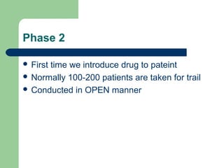 Phase 2

 First
      time we introduce drug to pateint
 Normally 100-200 patients are taken for trail
 Conducted in OPEN manner
 