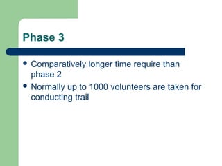 Phase 3

 Comparatively   longer time require than
  phase 2
 Normally up to 1000 volunteers are taken for
  conducting trail
 