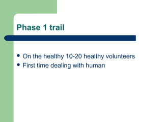 Phase 1 trail


 On  the healthy 10-20 healthy volunteers
 First time dealing with human
 
