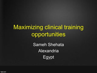 Maximizing clinical training
opportunities
Sameh Shehata
Alexandria
Egypt

 