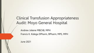 Clinical Transfusion Appropriateness
Audit: Moyo General Hospital
Andrew Jokene MBChB, MPH
Francis K. Kidega DPharm, BPharm, MPS, MPH
June 2021
 