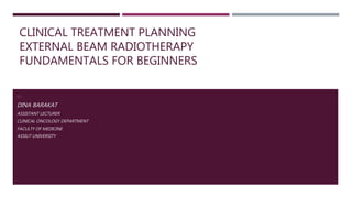 CLINICAL TREATMENT PLANNING
EXTERNAL BEAM RADIOTHERAPY
FUNDAMENTALS FOR BEGINNERS
BY
DINA BARAKAT
ASSISTANT LECTURER
CLINICAL ONCOLOGY DEPARTMENT
FACULTY OF MEDICINE
ASSIUT UNIVERSITY
 