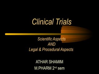 Clinical Trials
Scientific Aspects
AND
Legal & Procedural Aspects
ATHAR SHAMIM
M.PHARM 2nd
sem
 