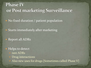  No fixed duration / patient population
 Starts immediately after marketing
 Report all ADRs
 Helps to detect
 rare ADRs
 Drug interactions
 Also new uses for drugs [Sometimes called Phase V]
 