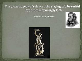 The great tragedy of science.. the slaying of a beautiful
hypothesis by an ugly fact.
Thomas Henry Huxley
 