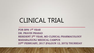 CLINICAL TRIAL
FOR BPH 1ST YEAR
DR. PRAVIN PRASAD
RESIDENT 2ND YEAR, MD CLINICAL PHARMACOLOGY
MAHARAJGUNJ MEDICAL CAMPUS
23RD FEBRUARY, 2017 (FALGUN 12, 2073) THURSDAY
 