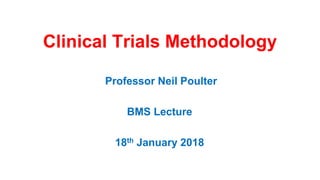 Clinical Trials Methodology
Professor Neil Poulter
BMS Lecture
18th January 2018
 