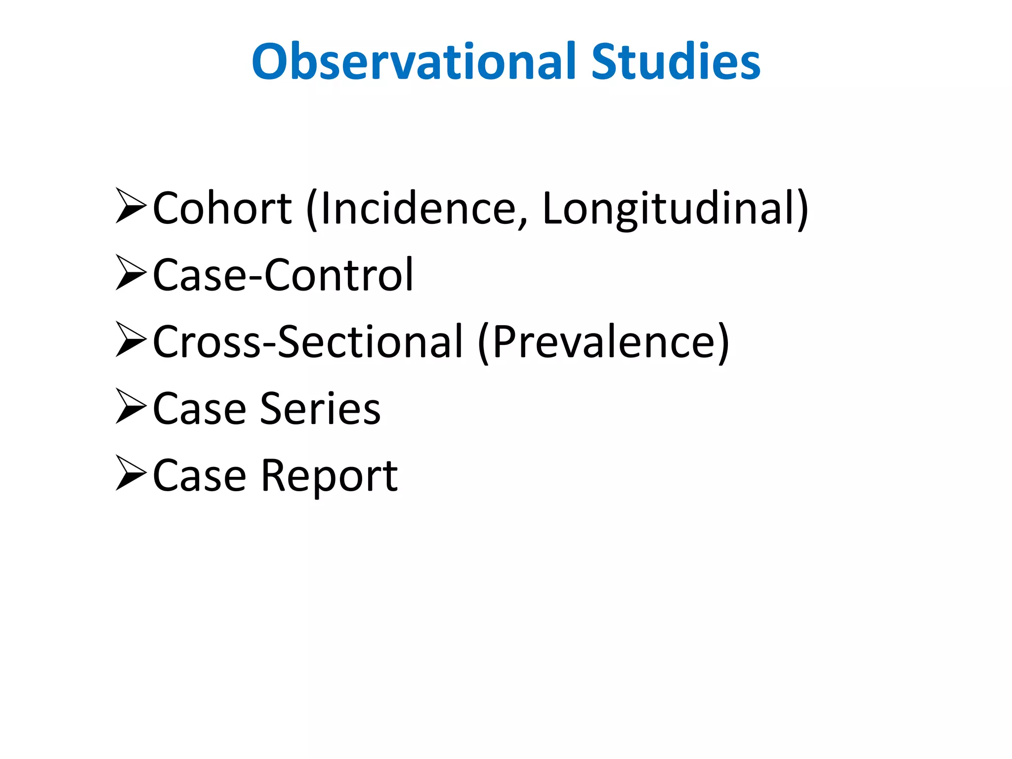 Observational Studies
Cohort (Incidence, Longitudinal)
Case-Control
Cross-Sectional (Prevalence)
Case Series
Case Report
 