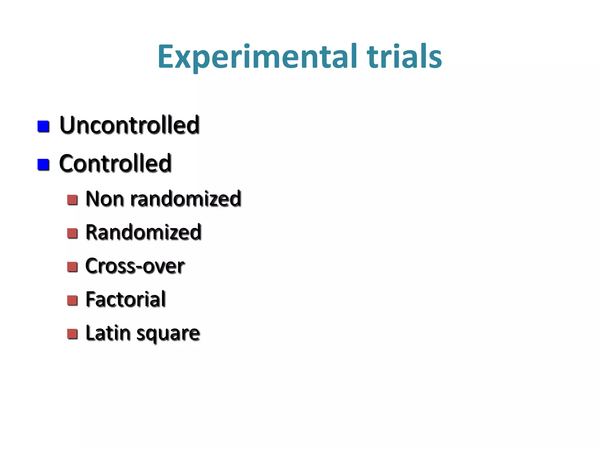 Experimental trials
 Uncontrolled
 Controlled
 Non randomized
 Randomized
 Cross-over
 Factorial
 Latin square
 