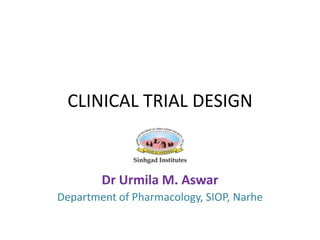 CLINICAL TRIAL DESIGN
Dr Urmila M. Aswar
Department of Pharmacology, SIOP, Narhe
 