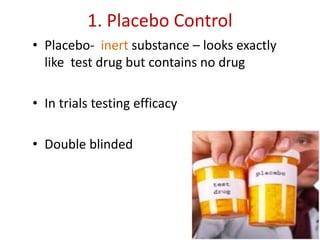 1. Placebo Control
• Placebo- inert substance – looks exactly
like test drug but contains no drug
• In trials testing efficacy
• Double blinded
 