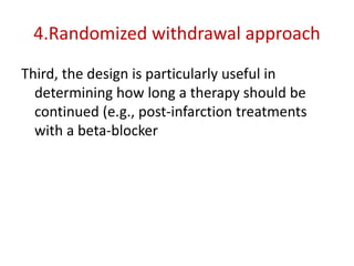 4.Randomized withdrawal approach
Third, the design is particularly useful in
determining how long a therapy should be
continued (e.g., post-infarction treatments
with a beta-blocker
 