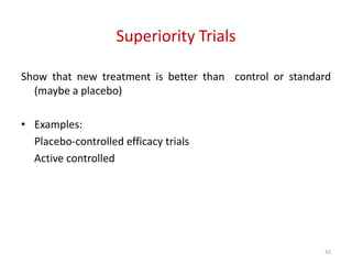 42
Superiority Trials
Show that new treatment is better than control or standard
(maybe a placebo)
• Examples:
Placebo-controlled efficacy trials
Active controlled
 