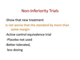 Non-Inferiority Trials
-Show that new treatment
Is not worse that the standard by more than
some margin
-Active control equivalence trial
-Placebo not used
-Better tolerated,
less dosing
 