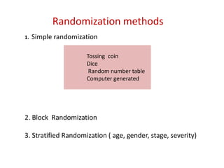 Randomization methods
1. Simple randomization
2. Block Randomization
3. Stratified Randomization ( age, gender, stage, severity)
Tossing coin
Dice
Random number table
Computer generated
 