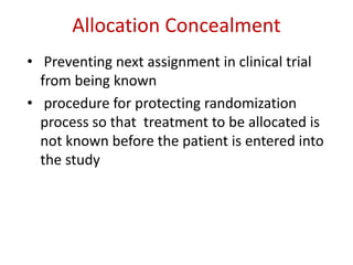 Allocation Concealment
• Preventing next assignment in clinical trial
from being known
• procedure for protecting randomization
process so that treatment to be allocated is
not known before the patient is entered into
the study
 