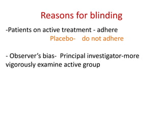 Reasons for blinding
-Patients on active treatment - adhere
Placebo- do not adhere
- Observer’s bias- Principal investigator-more
vigorously examine active group
 