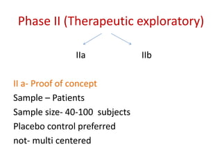 Phase II (Therapeutic exploratory)
IIa IIb
II a- Proof of concept
Sample – Patients
Sample size- 40-100 subjects
Placebo control preferred
not- multi centered
 
