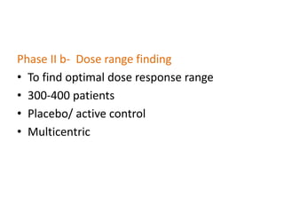 Phase II b- Dose range finding
• To find optimal dose response range
• 300-400 patients
• Placebo/ active control
• Multicentric
 