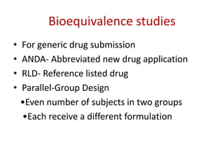 Bioequivalence studies
• For generic drug submission
• ANDA- Abbreviated new drug application
• RLD- Reference listed drug
• Parallel-Group Design
•Even number of subjects in two groups
•Each receive a different formulation
 