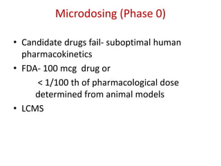 Microdosing (Phase 0)
• Candidate drugs fail- suboptimal human
pharmacokinetics
• FDA- 100 mcg drug or
< 1/100 th of pharmacological dose
determined from animal models
• LCMS
 