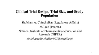 Clinical Trial Design, Trial Size, and Study
Population
Shubham A. Chinchulkar (Regulatory Affairs)
M.Tech (Pharm.)
National Institute of Pharmaceutical education and
Research (NIPER)
shubhamchinchulkar007@gmail.com
1
 