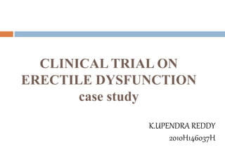 CLINICAL TRIAL ON
ERECTILE DYSFUNCTION
case study
K.UPENDRA REDDY
2010H146037H
 