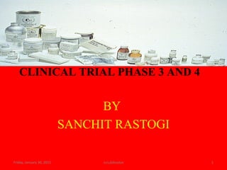 CLINICAL TRIAL PHASE 3 AND 4
BY
SANCHIT RASTOGI
Friday, January 30, 2015 1icri,dehradun
 