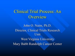 Clinical Trial Process: An
Overview
John O. Naim, Ph.D.
Director, Clinical Trials Research
Unit
West Virginia University
Mary Babb Randolph Cancer Center
 