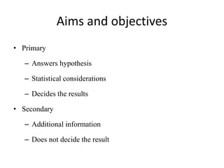 Aims and objectives
• Primary
– Answers hypothesis
– Statistical considerations
– Decides the results
• Secondary
– Additional information
– Does not decide the result
 