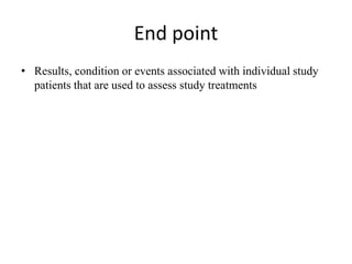 End point
• Results, condition or events associated with individual study
patients that are used to assess study treatments
 