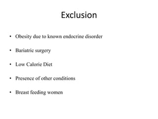 Exclusion
• Obesity due to known endocrine disorder
• Bariatric surgery
• Low Calorie Diet
• Presence of other conditions
• Breast feeding women
 