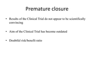 Premature closure
• Results of the Clinical Trial do not appear to be scientifically
convincing
• Aim of the Clinical Trial has become outdated
• Doubtful risk/benefit ratio
 