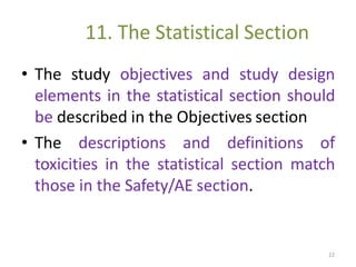 11. The Statistical Section
• The study objectives and study design
elements in the statistical section should
be described in the Objectives section
• The descriptions and definitions of
toxicities in the statistical section match
those in the Safety/AE section.
22
 