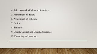 4. Selection and withdrawal of subjects
5. Assessment of Safety
6. Assessment of Efficacy
7. Ethics
8. Statistics
9. Quality Control and Quality Assurance
10. Financing and insurance.
 