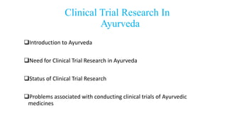 Clinical Trial Research In
Ayurveda
Introduction to Ayurveda
Need for Clinical Trial Research in Ayurveda
Status of Clinical Trial Research
Problems associated with conducting clinical trials of Ayurvedic
medicines
 