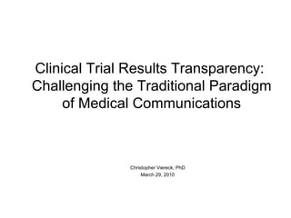 Clinical Trial Results Transparency:  Challenging the Traditional Paradigm of Medical Communications Christopher Viereck, PhD March 29, 2010 