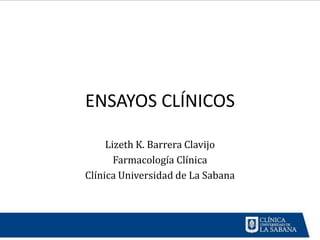 ENSAYOS CLÍNICOS

     Lizeth K. Barrera Clavijo
       Farmacología Clínica
Clínica Universidad de La Sabana
 