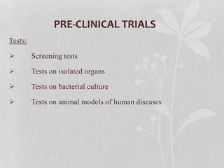 PRE-CLINICAL TRIALS
Tests:
 Screening tests
 Tests on isolated organs
 Tests on bacterial culture
 Tests on animal models of human diseases
 