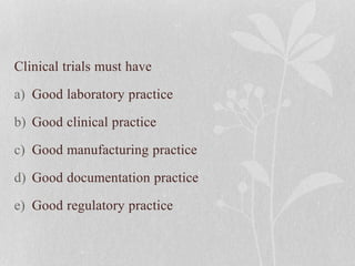 Clinical trials must have
a) Good laboratory practice
b) Good clinical practice
c) Good manufacturing practice
d) Good documentation practice
e) Good regulatory practice
 