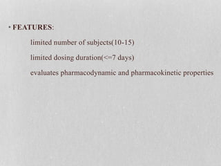 • FEATURES:
limited number of subjects(10-15)
limited dosing duration(<=7 days)
evaluates pharmacodynamic and pharmacokinetic properties
 