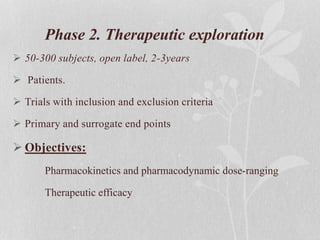 Phase 2. Therapeutic exploration
 50-300 subjects, open label, 2-3years
 Patients.
 Trials with inclusion and exclusion criteria
 Primary and surrogate end points
 Objectives:
Pharmacokinetics and pharmacodynamic dose-ranging
Therapeutic efficacy
 