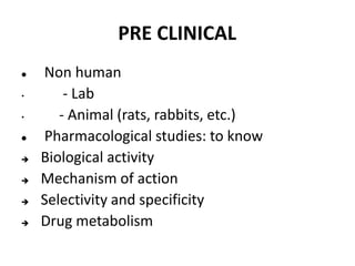 PRE CLINICAL
 Non human
• - Lab
• - Animal (rats, rabbits, etc.)
 Pharmacological studies: to know
 Biological activity
 Mechanism of action
 Selectivity and specificity
 Drug metabolism
 