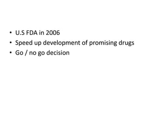 • U.S FDA in 2006
• Speed up development of promising drugs
• Go / no go decision
 
