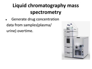 Liquid chromatography mass
spectrometry
 Generate drug concentration
data from samples(plasma/
urine) overtime.
 