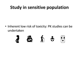 Study in sensitive population
• Inherent low risk of toxicity: PK studies can be
undertaken
 