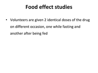Food effect studies
• Volunteers are given 2 identical doses of the drug
on different occasion, one while fasting and
another after being fed
 