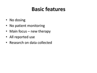 Basic features
• No dosing
• No patient monitoring
• Main focus – new therapy
• All reported use
• Research on data collected
 